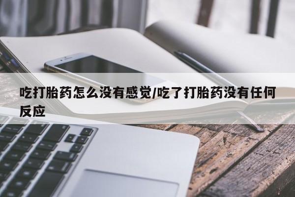 药流药货到付款吃打胎药怎么没有感觉/吃了打胎药没有任何反应