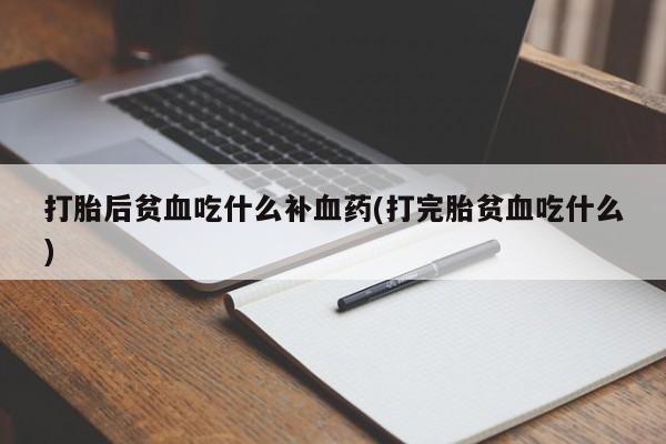 药流药货到付款打胎后贫血吃什么补血药(打完胎贫血吃什么)