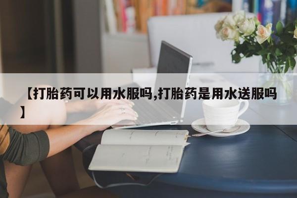 药流药货到付款【打胎药可以用水服吗,打胎药是用水送服吗】