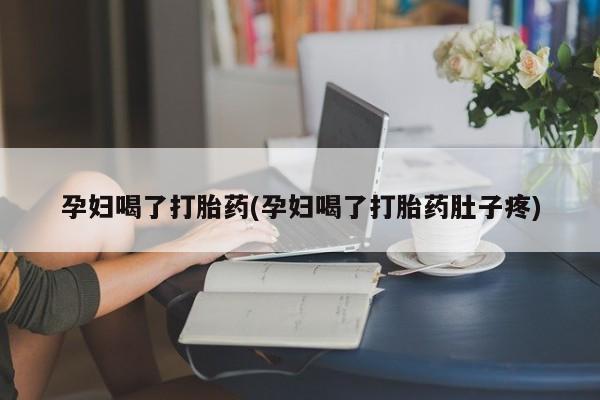药流药货到付款孕妇喝了打胎药(孕妇喝了打胎药肚子疼)