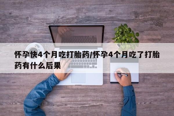 药流药货到付款怀孕快4个月吃打胎药/怀孕4个月吃了打胎药有什么后果