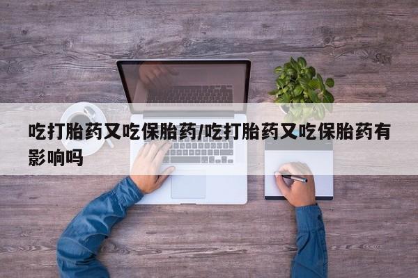 药流药货到付款吃打胎药又吃保胎药/吃打胎药又吃保胎药有影响吗