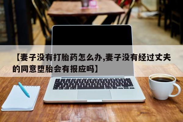 药流药货到付款【妻子没有打胎药怎么办,妻子没有经过丈夫的同意堕胎会有报应吗】