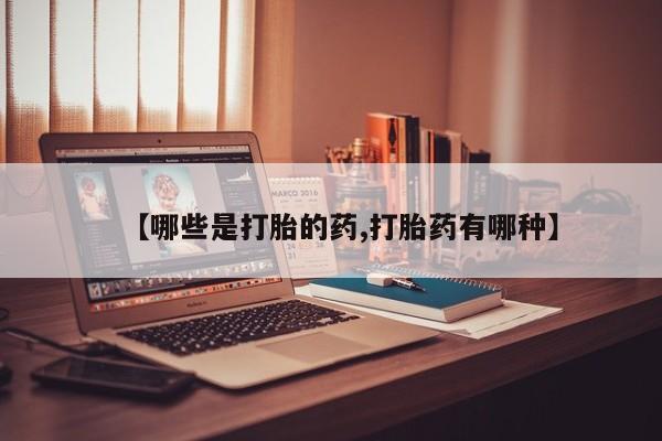 药流药货到付款【哪些是打胎的药,打胎药有哪种】