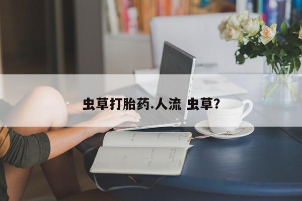 药流药货到付款虫草打胎药.人流 虫草？