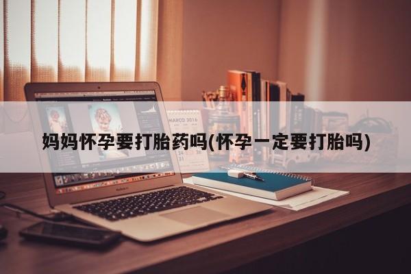药流药货到付款妈妈怀孕要打胎药吗(怀孕一定要打胎吗)