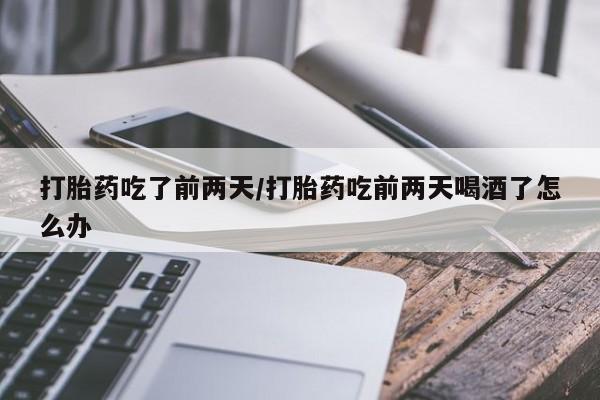药流药货到付款打胎药吃了前两天/打胎药吃前两天喝酒了怎么办