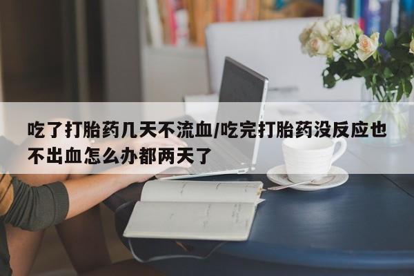 药流药货到付款吃了打胎药几天不流血/吃完打胎药没反应也不出血怎么办都两天了