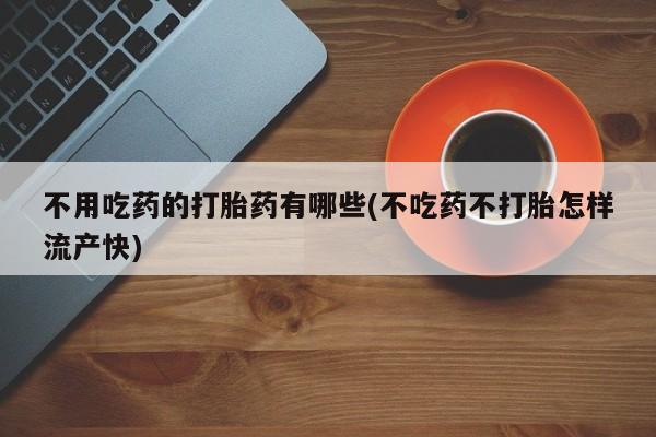 药流药货到付款不用吃药的打胎药有哪些(不吃药不打胎怎样流产快)