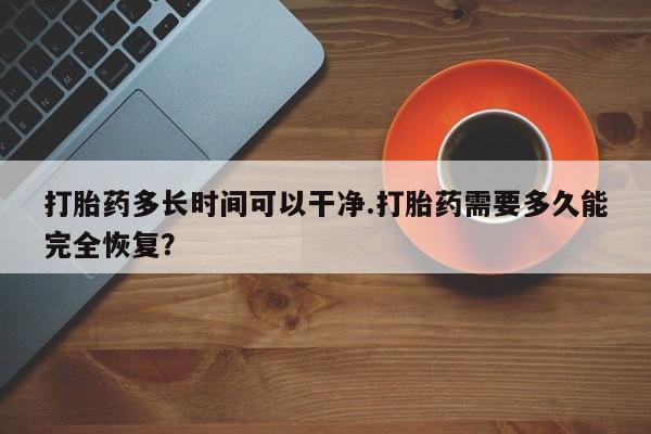 药流药货到付款打胎药多长时间可以干净.打胎药需要多久能完全恢复？