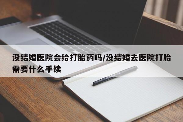 药流药货到付款没结婚医院会给打胎药吗/没结婚去医院打胎需要什么手续