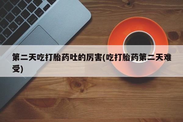 药流药货到付款第二天吃打胎药吐的厉害(吃打胎药第二天难受)