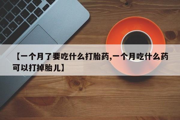 药流药货到付款【一个月了要吃什么打胎药,一个月吃什么药可以打掉胎儿】