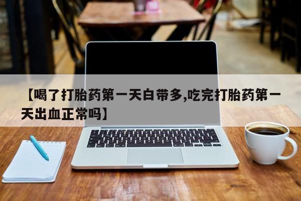 药流药货到付款【喝了打胎药第一天白带多,吃完打胎药第一天出血正常吗】
