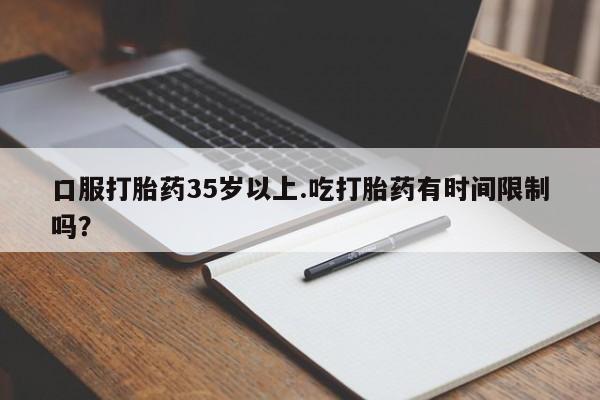 药流药货到付款口服打胎药35岁以上.吃打胎药有时间限制吗？