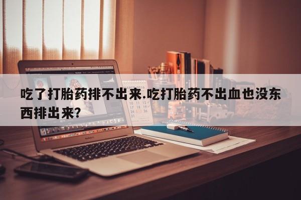 药流药货到付款吃了打胎药排不出来.吃打胎药不出血也没东西排出来？