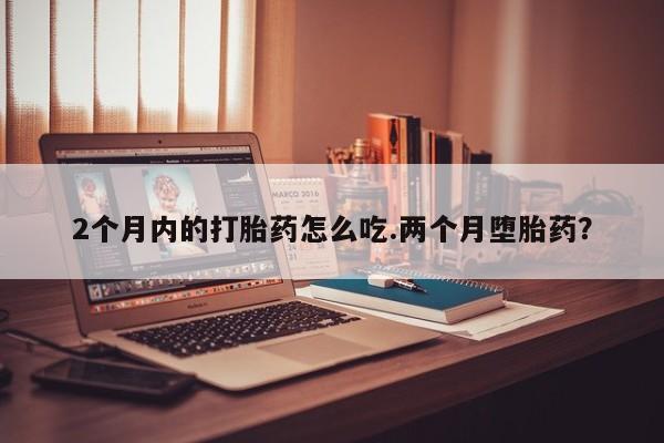 药流药货到付款2个月内的打胎药怎么吃.两个月堕胎药？