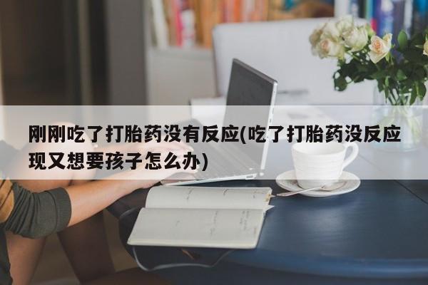 药流药货到付款刚刚吃了打胎药没有反应(吃了打胎药没反应现又想要孩子怎么办)