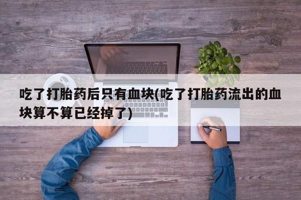 药流药货到付款吃了打胎药后只有血块(吃了打胎药流出的血块算不算已经掉了)