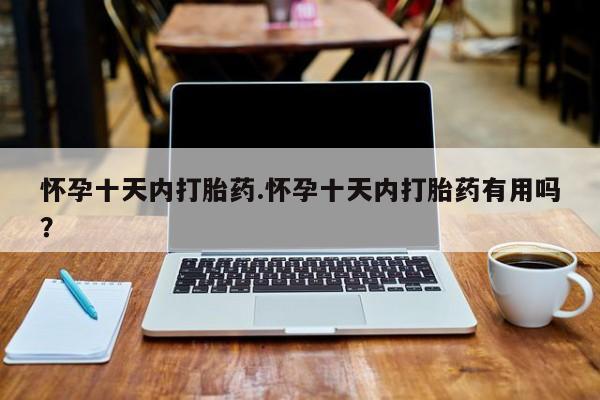 药流药货到付款怀孕十天内打胎药.怀孕十天内打胎药有用吗？