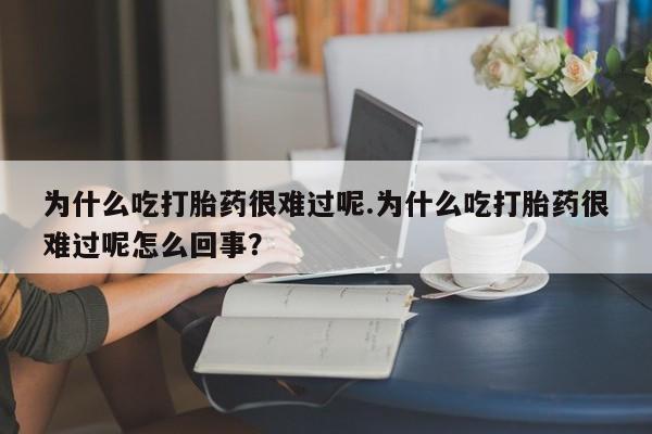 药流药货到付款为什么吃打胎药很难过呢.为什么吃打胎药很难过呢怎么回事？