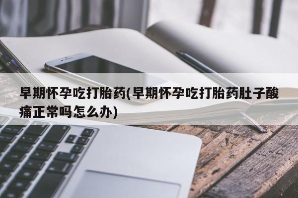 药流药货到付款早期怀孕吃打胎药(早期怀孕吃打胎药肚子酸痛正常吗怎么办)