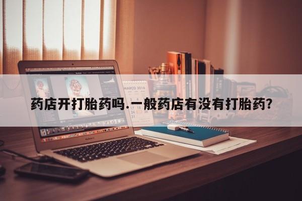 药流药货到付款药店开打胎药吗.一般药店有没有打胎药？