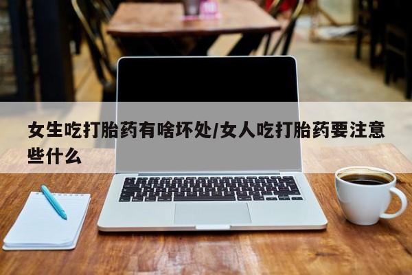 药流药货到付款女生吃打胎药有啥坏处/女人吃打胎药要注意些什么