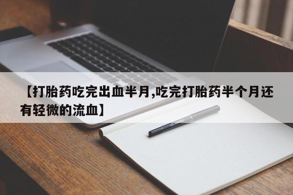 药流药货到付款【打胎药吃完出血半月,吃完打胎药半个月还有轻微的流血】