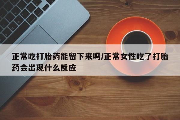 药流药货到付款正常吃打胎药能留下来吗/正常女性吃了打胎药会出现什么反应