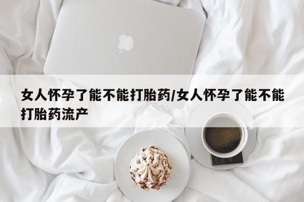 药流药货到付款女人怀孕了能不能打胎药/女人怀孕了能不能打胎药流产