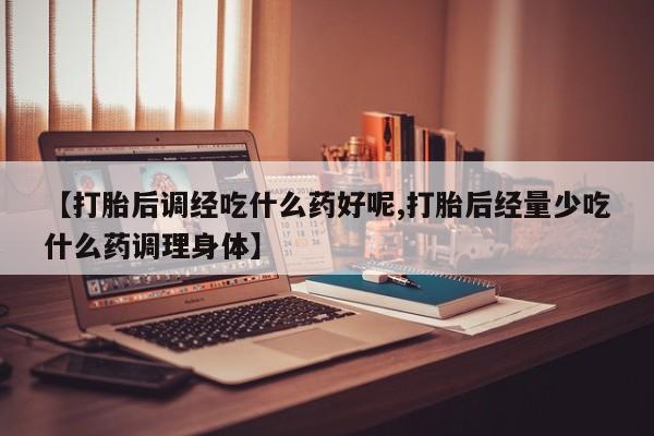 药流药货到付款【打胎后调经吃什么药好呢,打胎后经量少吃什么药调理身体】