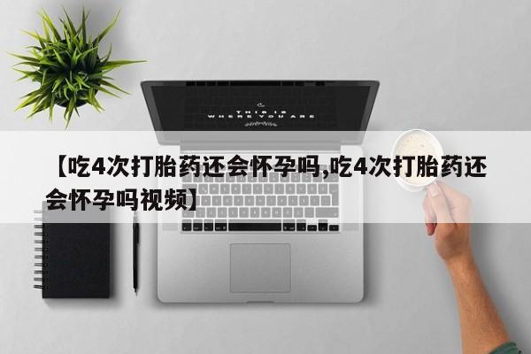 药流药货到付款【吃4次打胎药还会怀孕吗,吃4次打胎药还会怀孕吗视频】