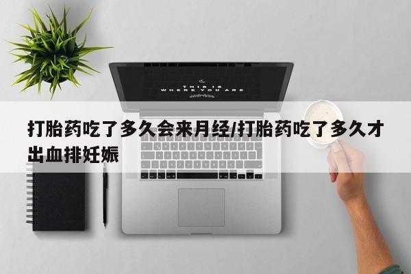 药流药货到付款打胎药吃了多久会来月经/打胎药吃了多久才出血排妊娠