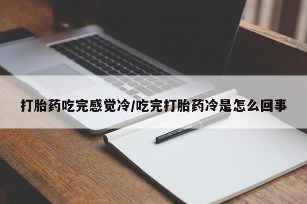 药流药货到付款打胎药吃完感觉冷/吃完打胎药冷是怎么回事