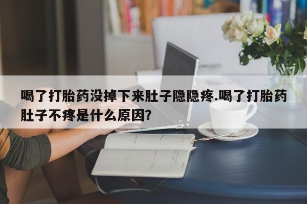 药流药货到付款喝了打胎药没掉下来肚子隐隐疼.喝了打胎药肚子不疼是什么原因？