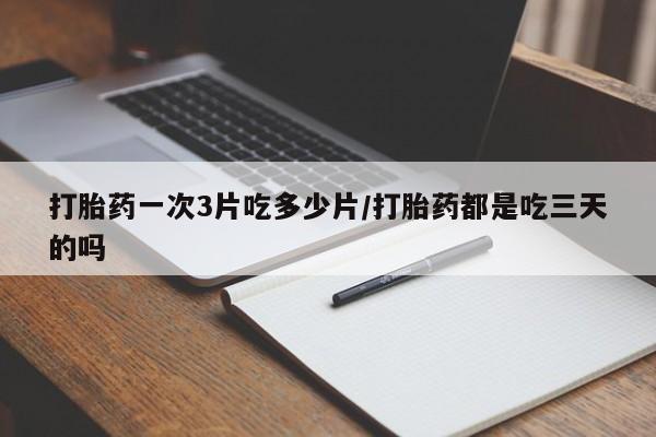 药流药货到付款打胎药一次3片吃多少片/打胎药都是吃三天的吗