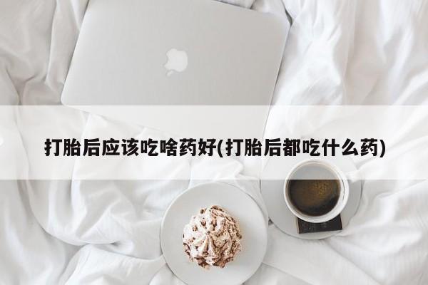 药流药货到付款打胎后应该吃啥药好(打胎后都吃什么药)