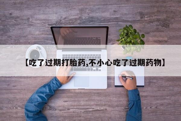 药流药货到付款【吃了过期打胎药,不小心吃了过期药物】