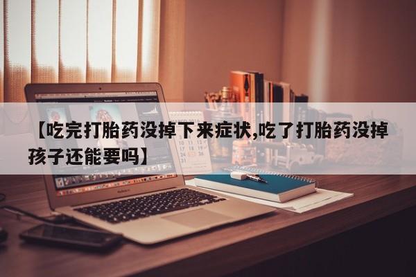 药流药货到付款【吃完打胎药没掉下来症状,吃了打胎药没掉孩子还能要吗】