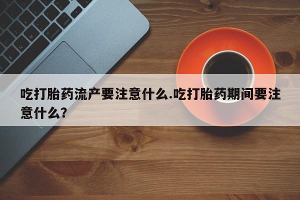 药流药货到付款吃打胎药流产要注意什么.吃打胎药期间要注意什么？