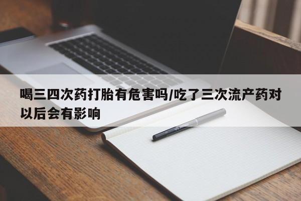 药流药货到付款喝三四次药打胎有危害吗/吃了三次流产药对以后会有影响