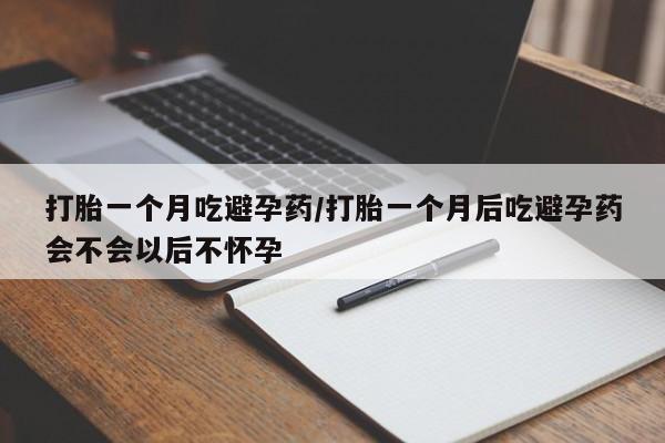 药流药货到付款打胎一个月吃避孕药/打胎一个月后吃避孕药会不会以后不怀孕