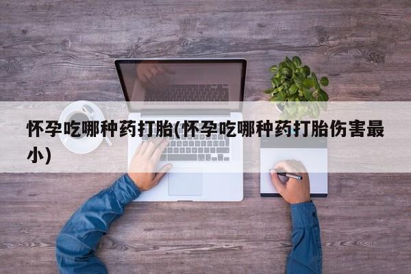 药流药货到付款怀孕吃哪种药打胎(怀孕吃哪种药打胎伤害最小)