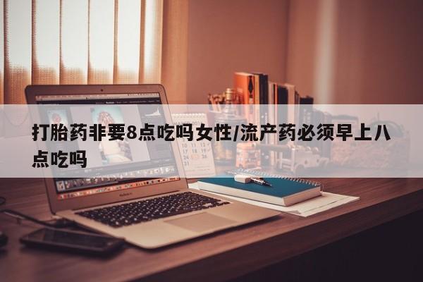 药流药货到付款打胎药非要8点吃吗女性/流产药必须早上八点吃吗
