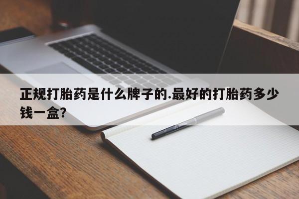 药流药货到付款正规打胎药是什么牌子的.最好的打胎药多少钱一盒？