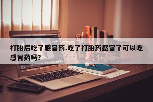 药流药货到付款打胎后吃了感冒药.吃了打胎药感冒了可以吃感冒药吗？