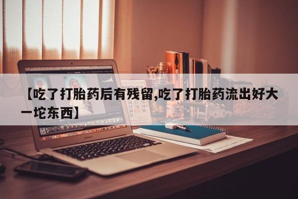 药流药货到付款【吃了打胎药后有残留,吃了打胎药流出好大一坨东西】