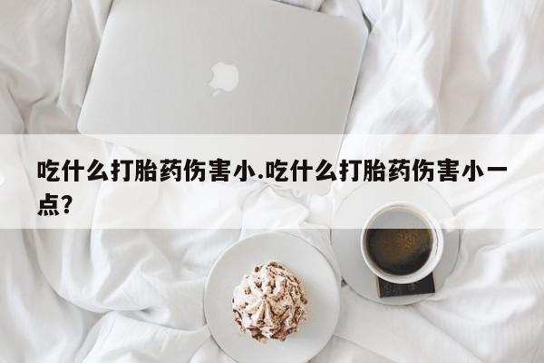 药流药货到付款吃什么打胎药伤害小.吃什么打胎药伤害小一点？