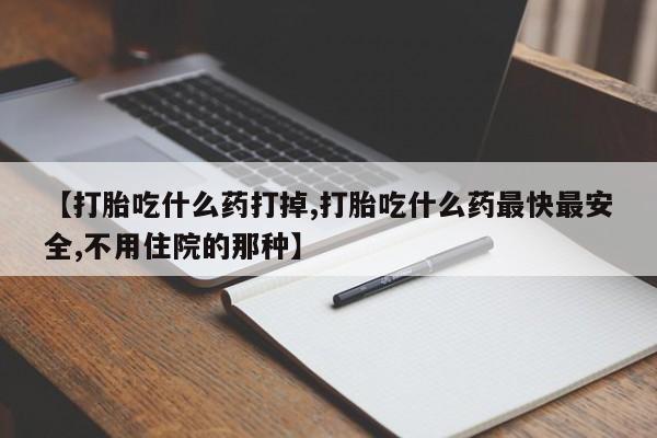 药流药货到付款【打胎吃什么药打掉,打胎吃什么药最快最安全,不用住院的那种】